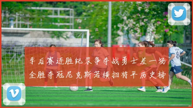 季后赛连胜纪录争夺战勇士差一场全胜夺冠尼克斯若横扫将平历史榜首