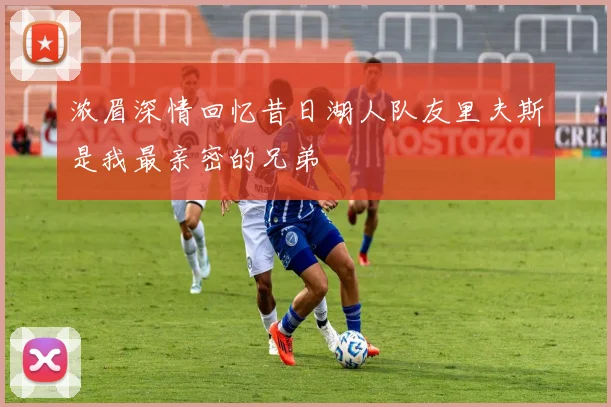 浓眉深情回忆昔日湖人队友里夫斯是我最亲密的兄弟