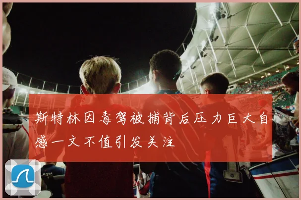 斯特林因毒驾被捕背后压力巨大自感一文不值引发关注
