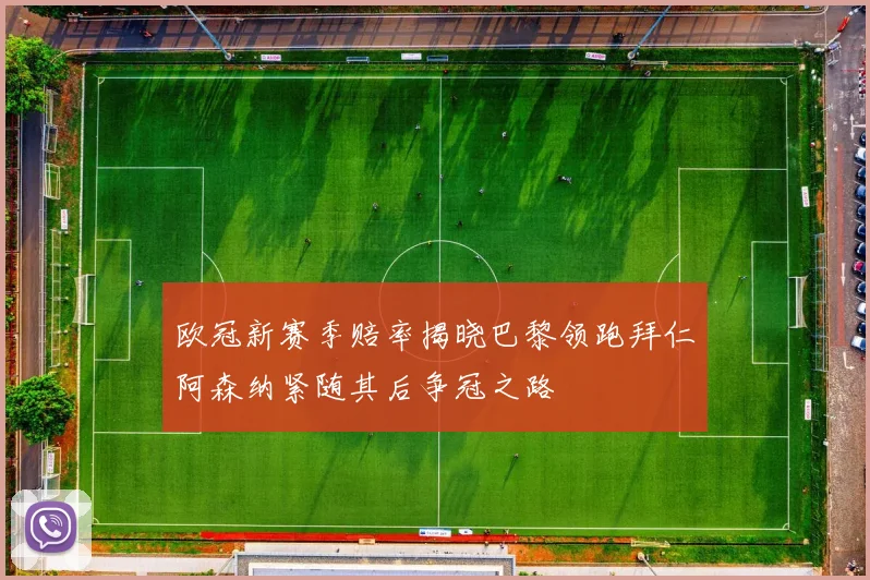 欧冠新赛季赔率揭晓巴黎领跑拜仁阿森纳紧随其后争冠之路