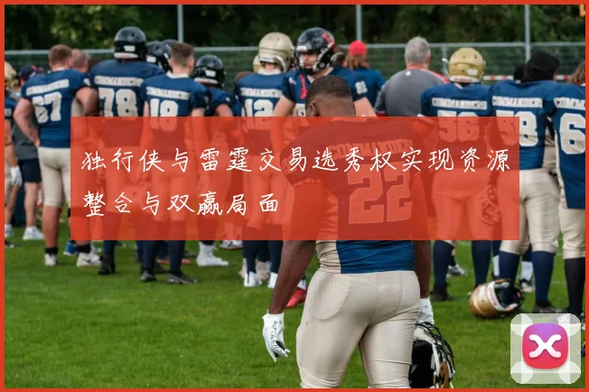 独行侠与雷霆交易选秀权实现资源整合与双赢局面