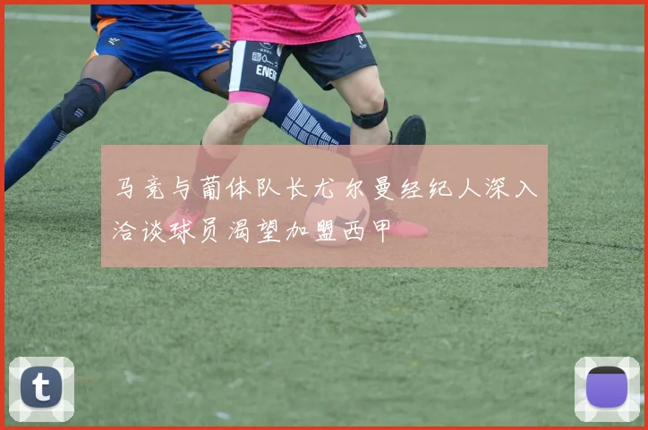 马竞与葡体队长尤尔曼经纪人深入洽谈球员渴望加盟西甲