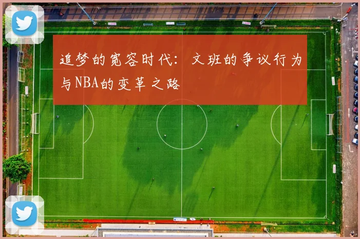 追梦的宽容时代：文班的争议行为与NBA的变革之路
