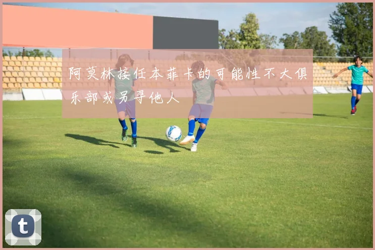 阿莫林接任本菲卡的可能性不大俱乐部或另寻他人