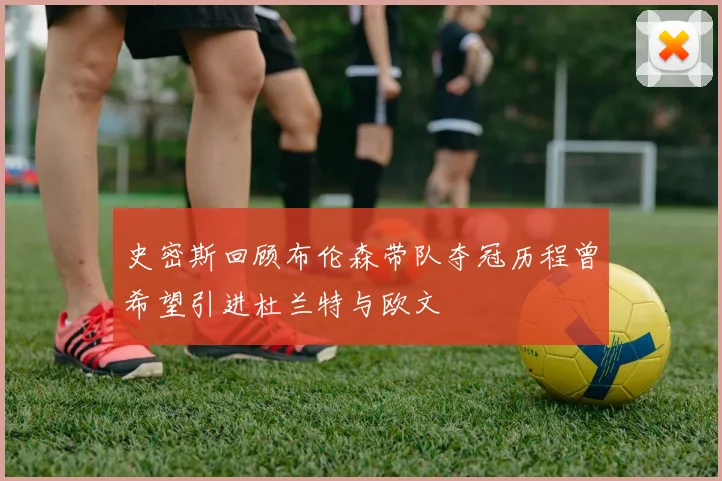 史密斯回顾布伦森带队夺冠历程曾希望引进杜兰特与欧文