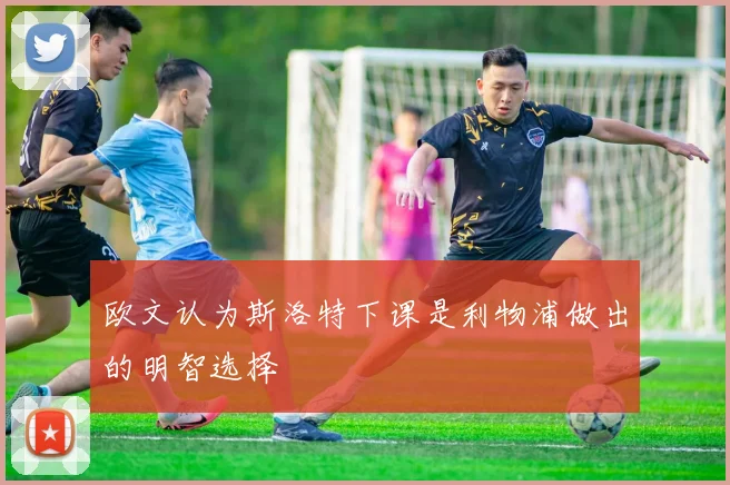 欧文认为斯洛特下课是利物浦做出的明智选择
