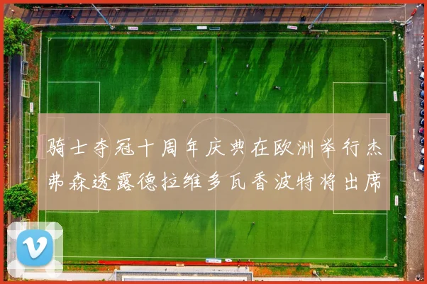 骑士夺冠十周年庆典在欧洲举行杰弗森透露德拉维多瓦香波特将出席