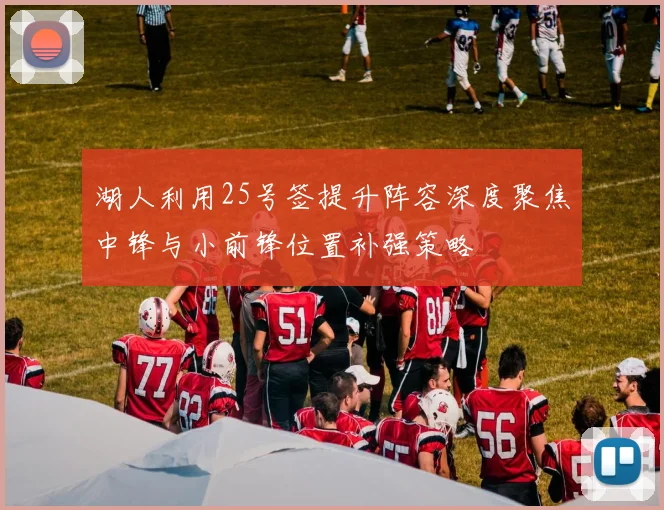 湖人利用25号签提升阵容深度聚焦中锋与小前锋位置补强策略