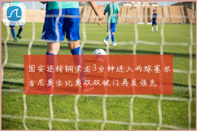 国安逆转铜梁龙3分钟连入两球塞尔吉尼奥法比奥双双破门再度领先