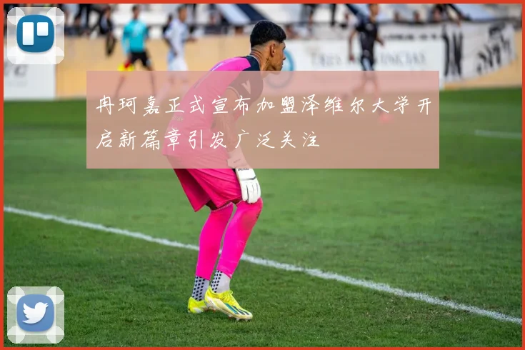 冉珂嘉正式宣布加盟泽维尔大学开启新篇章引发广泛关注
