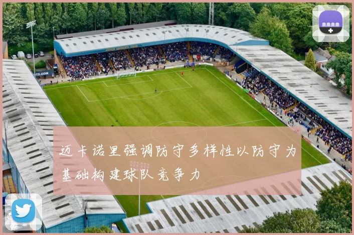 迈卡诺里强调防守多样性以防守为基础构建球队竞争力