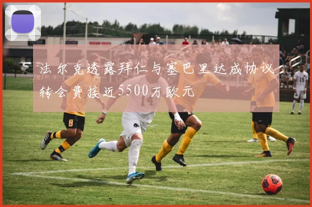 法尔克透露拜仁与塞巴里达成协议转会费接近5500万欧元