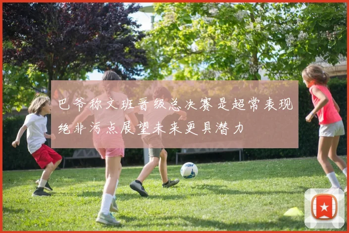 巴爷称文班晋级总决赛是超常表现绝非污点展望未来更具潜力