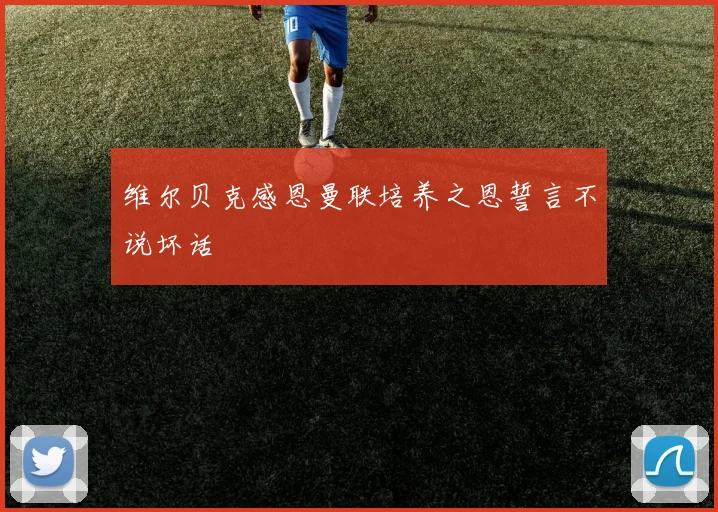 维尔贝克感恩曼联培养之恩誓言不说坏话