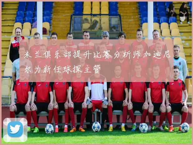 米兰俱乐部提升比赛分析师加迪尼尔为新任球探主管