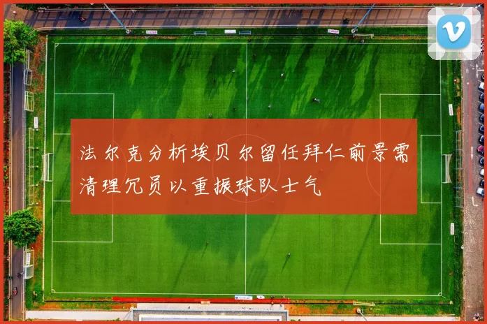 法尔克分析埃贝尔留任拜仁前景需清理冗员以重振球队士气