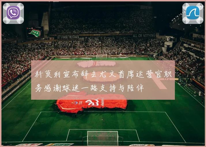 科莫利宣布辞去尤文首席运营官职务感谢球迷一路支持与陪伴