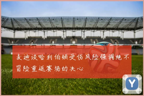麦迪谈哈利伯顿受伤风险强调绝不冒险重返赛场的决心